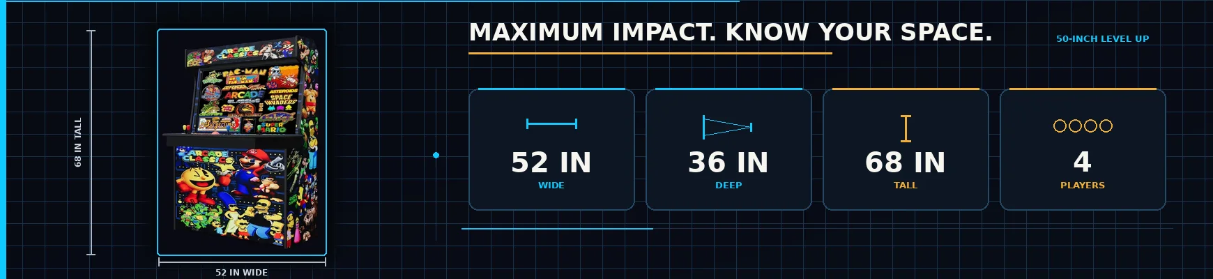 Maximum impact, know your space - the 50-inch Level Up, 52 inches wide, 68 inches tall, for four players
